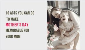 10 Acts You Can Do to Make Mother’s Day Memorable For Your Mom