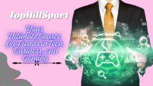 TopHillSport Com: Your Ultimate Source for Trends in Tech, Business, and Gaming